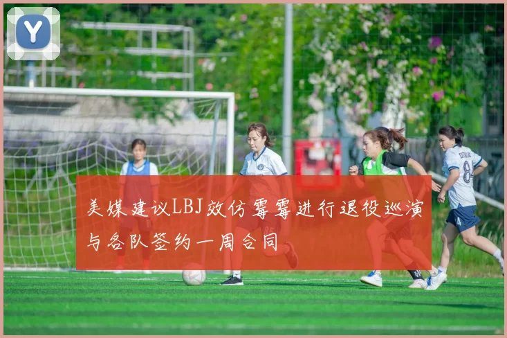 美媒建议LBJ效仿霉霉进行退役巡演与各队签约一周合同