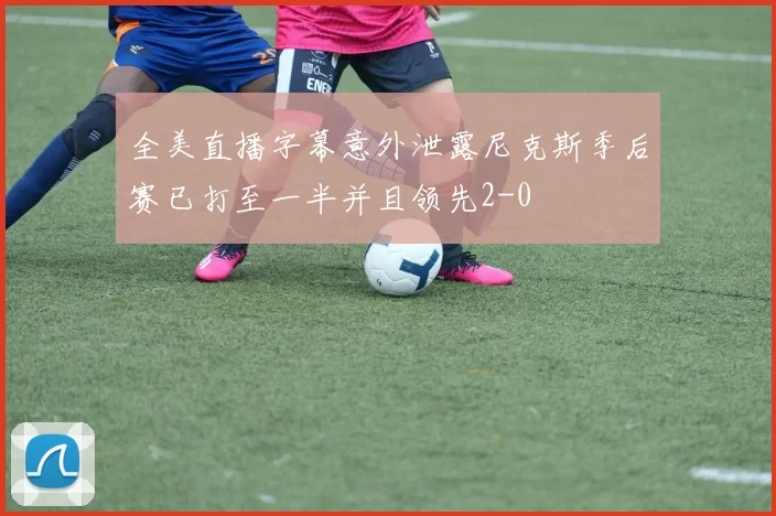 全美直播字幕意外泄露尼克斯季后赛已打至一半并且领先2-0
