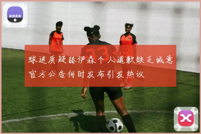 球迷质疑赫伊森个人道歉缺乏诚意官方公告何时发布引发热议