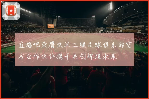 直播吧荣膺武汉三镇足球俱乐部官方合作伙伴携手共创辉煌未来