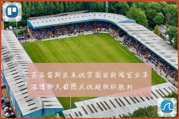 苏亚雷斯发来祝贺国安新闻官分享温情聊天截图庆祝超级杯胜利