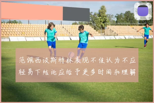 范佩西谈斯特林表现不佳认为不应轻易下结论应给予更多时间和理解