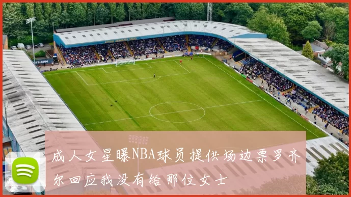 成人女星曝NBA球员提供场边票罗齐尔回应我没有给那位女士