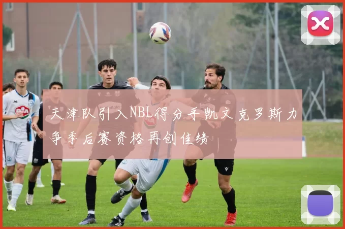 天津队引入NBL得分手凯文克罗斯力争季后赛资格再创佳绩