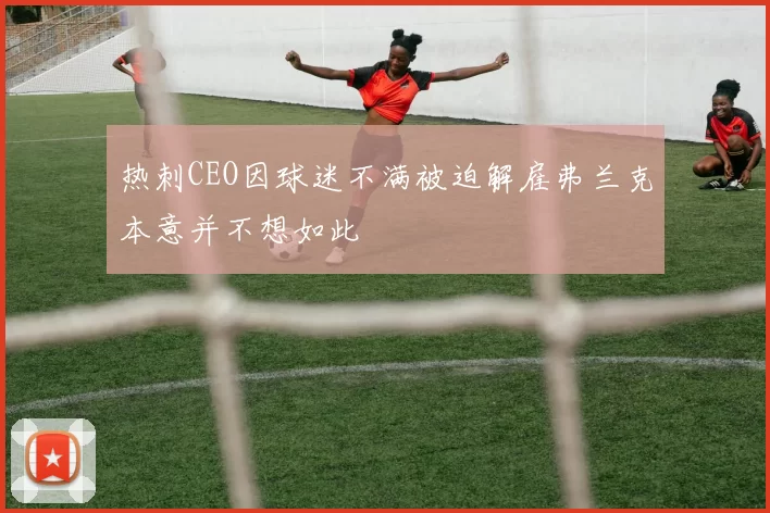 热刺CEO因球迷不满被迫解雇弗兰克本意并不想如此