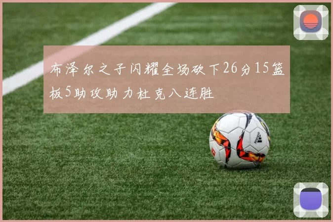 布泽尔之子闪耀全场砍下26分15篮板5助攻助力杜克八连胜