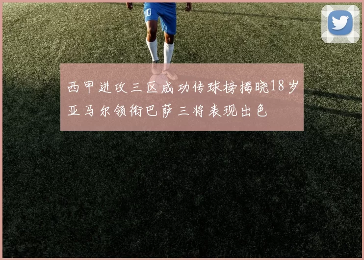 西甲进攻三区成功传球榜揭晓18岁亚马尔领衔巴萨三将表现出色