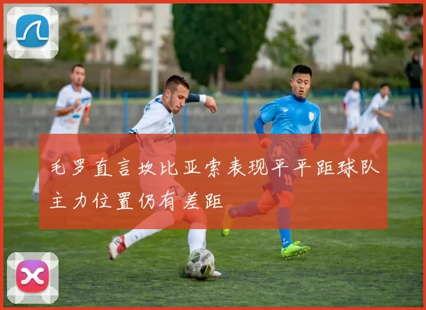 毛罗直言坎比亚索表现平平距球队主力位置仍有差距