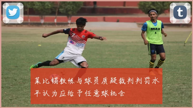 莱比锡教练与球员质疑裁判判罚水平认为应给予任意球机会