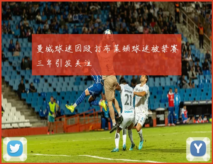 曼城球迷因殴打布莱顿球迷被禁赛三年引发关注