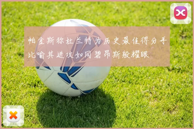 帕金斯称杜兰特为历史最佳得分手比喻其进攻如同碧昂斯般耀眼