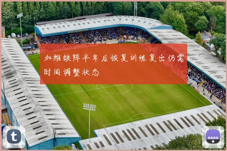 加维缺阵半年后恢复训练复出仍需时间调整状态