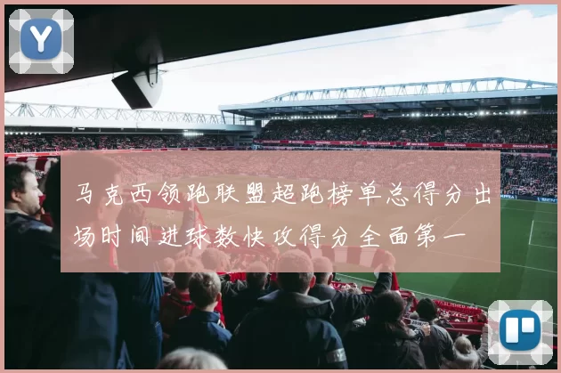 马克西领跑联盟超跑榜单总得分出场时间进球数快攻得分全面第一