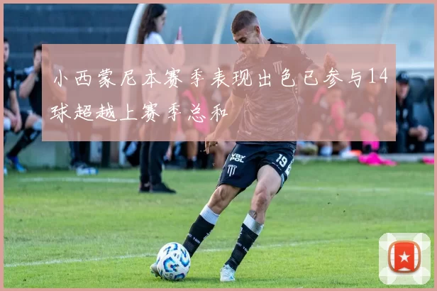 小西蒙尼本赛季表现出色已参与14球超越上赛季总和