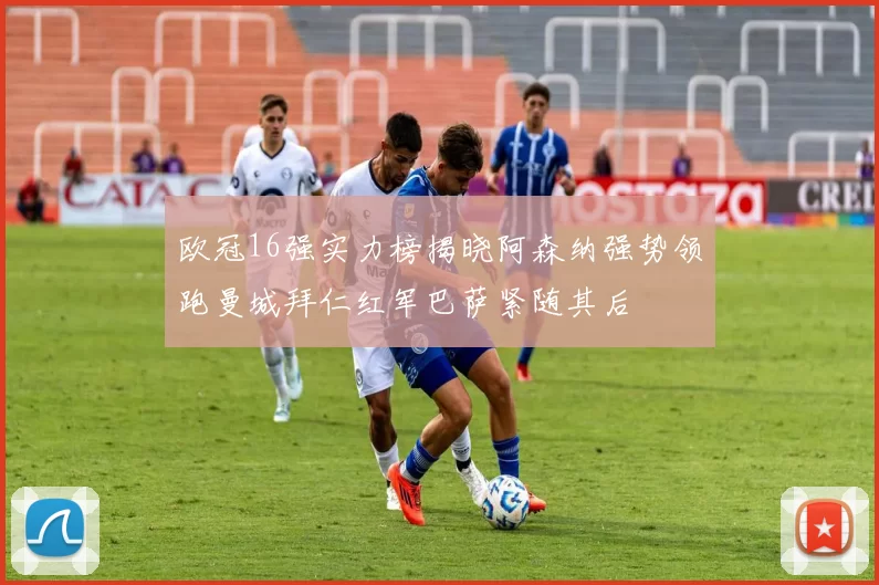 欧冠16强实力榜揭晓阿森纳强势领跑曼城拜仁红军巴萨紧随其后