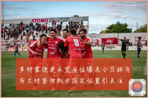 多特蒙德更衣室座位曝光小贝林与布兰特紧邻凯尔固定位置引关注