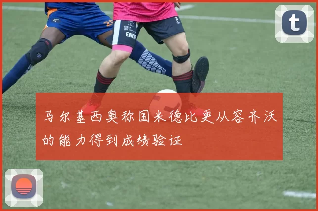 马尔基西奥称国米德比更从容齐沃的能力得到成绩验证