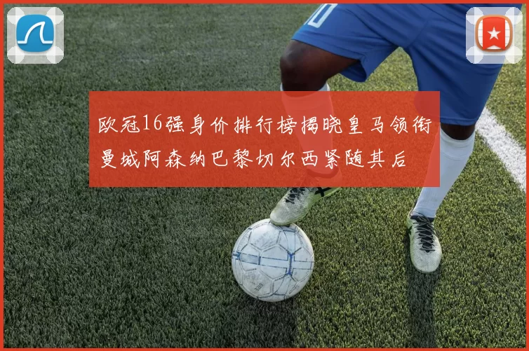 欧冠16强身价排行榜揭晓皇马领衔曼城阿森纳巴黎切尔西紧随其后