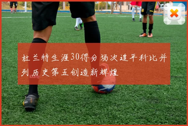 杜兰特生涯30得分场次追平科比并列历史第五创造新辉煌