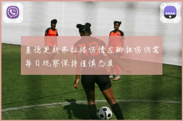 基德更新弗拉格伤情左脚扭伤仍需每日观察保持谨慎态度