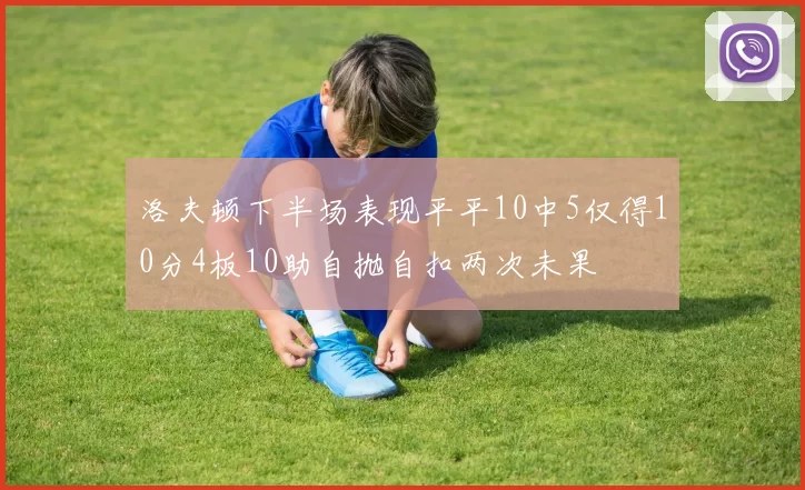 洛夫顿下半场表现平平10中5仅得10分4板10助自抛自扣两次未果