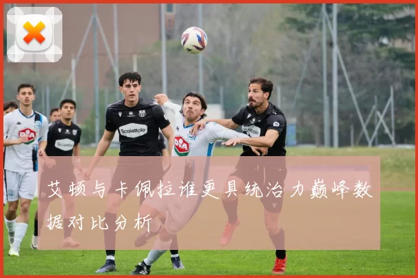 艾顿与卡佩拉谁更具统治力巅峰数据对比分析