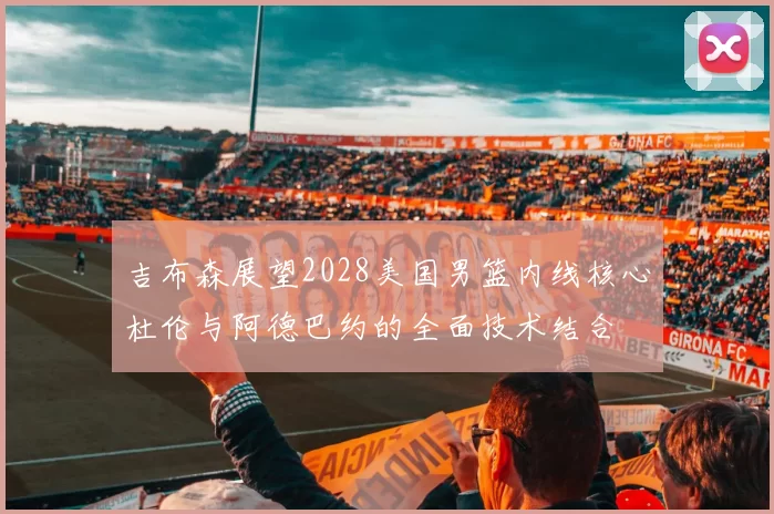 吉布森展望2028美国男篮内线核心杜伦与阿德巴约的全面技术结合