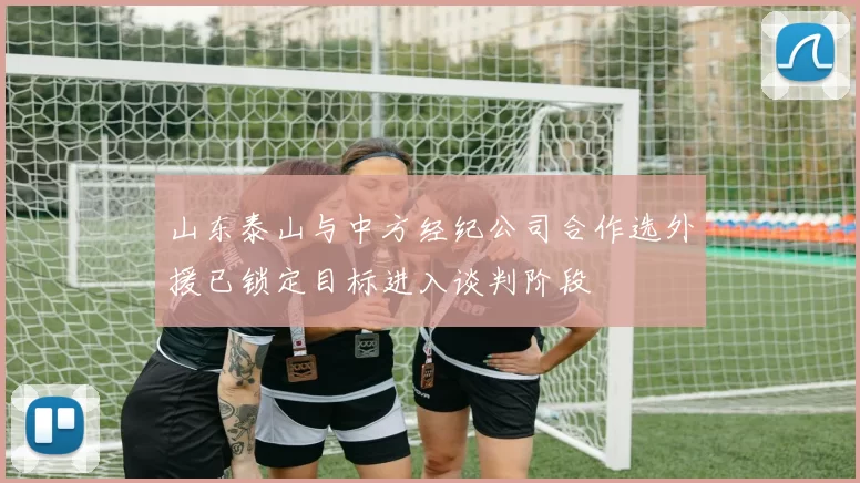 山东泰山与中方经纪公司合作选外援已锁定目标进入谈判阶段