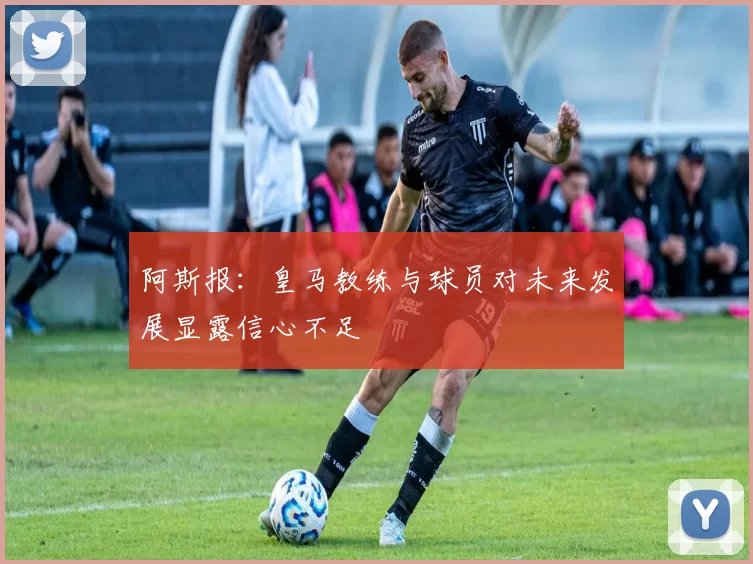 阿斯报：皇马教练与球员对未来发展显露信心不足