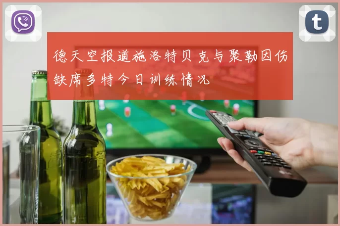 德天空报道施洛特贝克与聚勒因伤缺席多特今日训练情况