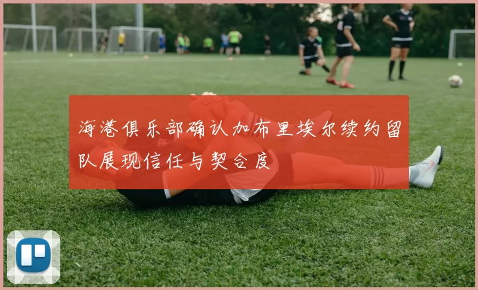 海港俱乐部确认加布里埃尔续约留队展现信任与契合度